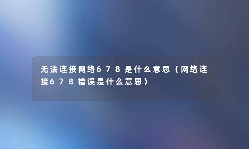 无法连接网络678是什么意思（网络连接678错误是什么意思）