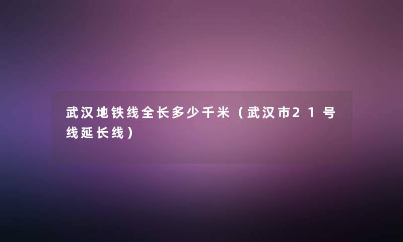 武汉地铁线全长多少千米（武汉市21号线延长线）