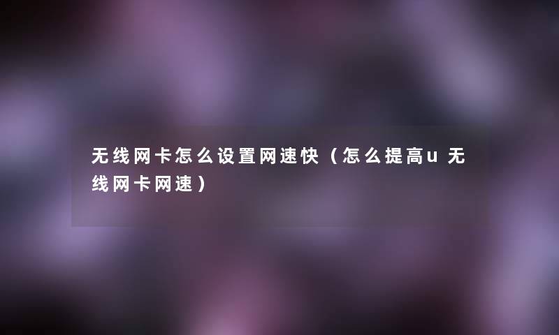 无线网卡怎么设置网速快（怎么提高u无线网卡网速）