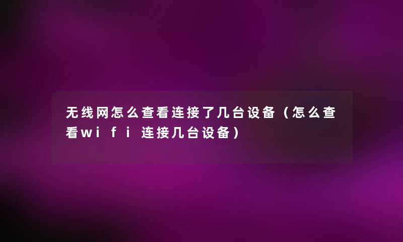 无线网怎么查看连接了几台设备（怎么查看wifi连接几台设备）