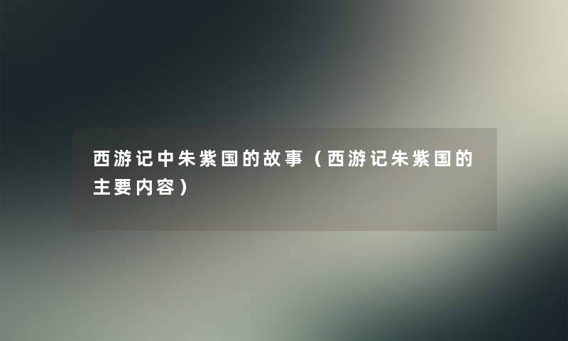 西游记中朱紫国的故事（西游记朱紫国的主要内容）