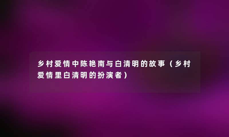 乡村爱情中陈艳南与白清明的故事（乡村爱情里白清明的扮演者）