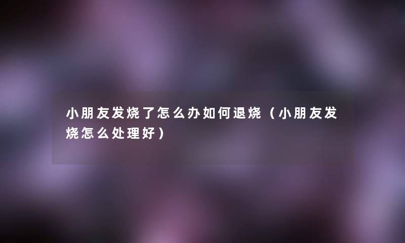 小朋友发烧了怎么办如何退烧（小朋友发烧怎么处理好）