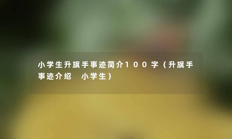 小学生升旗手事迹简介100字（升旗手事迹介绍 小学生）