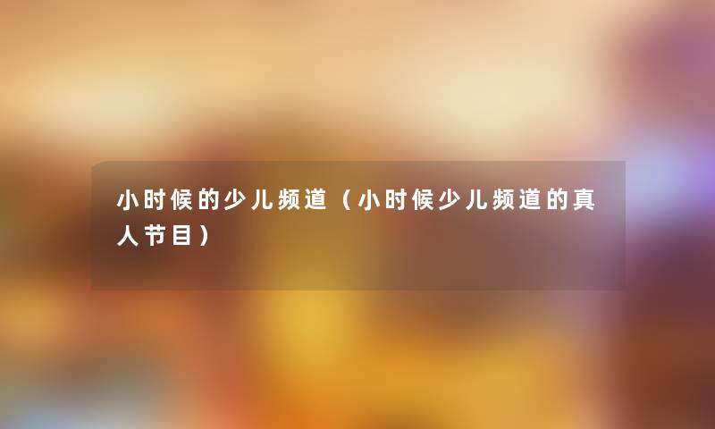 小时候的少儿频道（小时候少儿频道的真人节目）