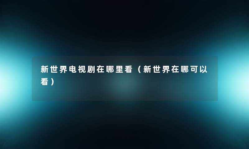 新世界电视剧在哪里看（新世界在哪可以看）