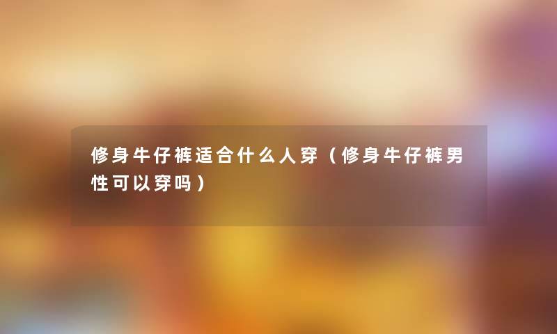 修身牛仔裤适合什么人穿（修身牛仔裤男性可以穿吗）