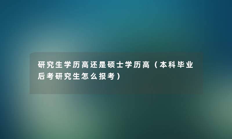 研究生学历高还是硕士学历高（本科毕业后考研究生怎么报考）