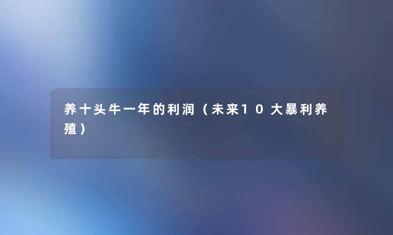 养十头牛一年的利润（未来10大暴利养殖）