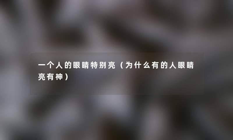 一个人的眼睛特别亮（为什么有的人眼睛亮有神）