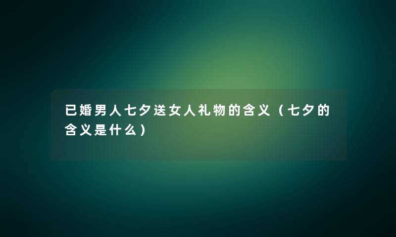 已婚男人七夕送女人礼物的含义（七夕的含义是什么）