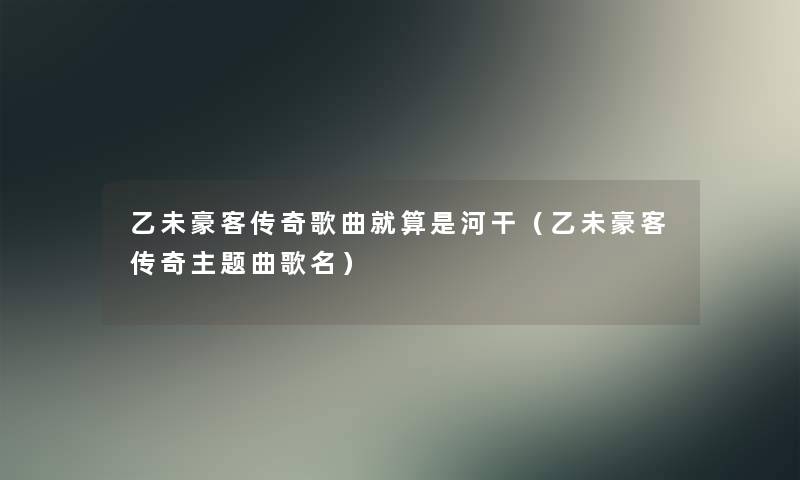 乙未豪客传奇歌曲就算是河干（乙未豪客传奇主题曲歌名）