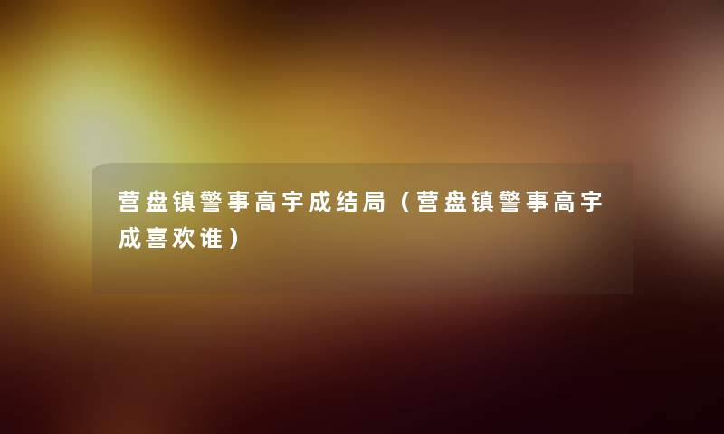 营盘镇警事高宇成结局（营盘镇警事高宇成喜欢谁）