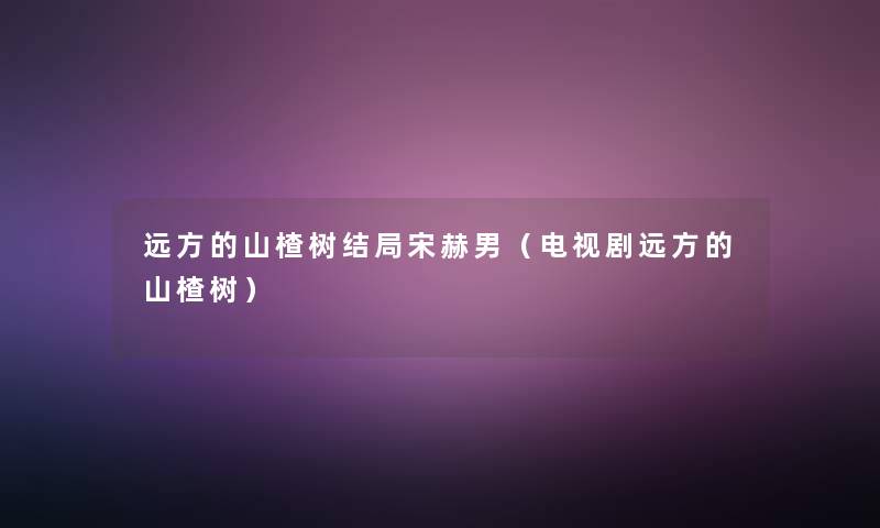 远方的山楂树结局宋赫男（电视剧远方的山楂树）