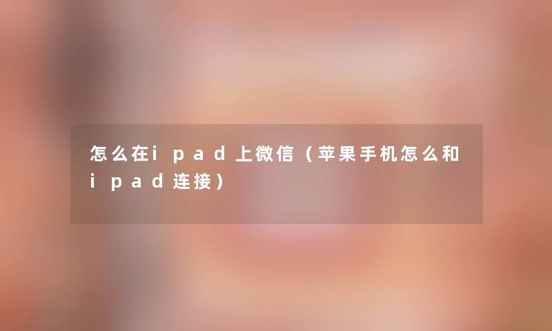 怎么在ipad上微信（苹果手机怎么和ipad连接）