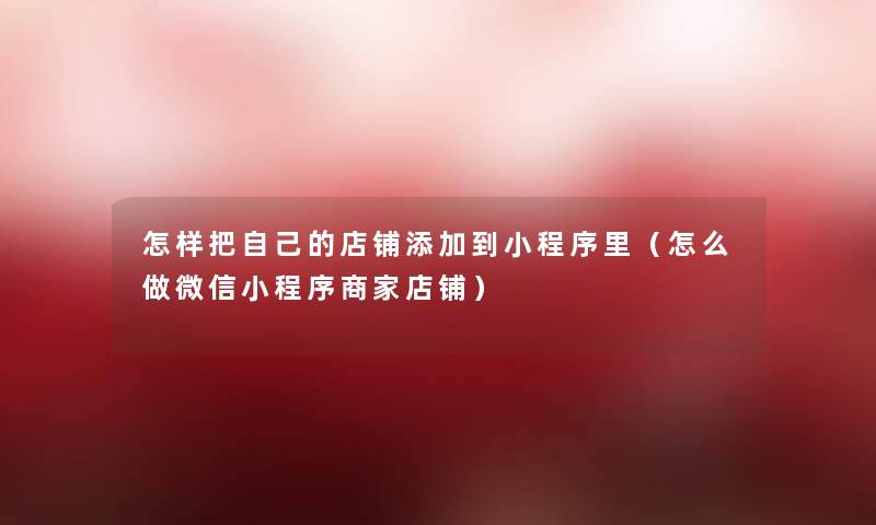 怎样把自己的店铺添加到小程序里（怎么做微信小程序商家店铺）