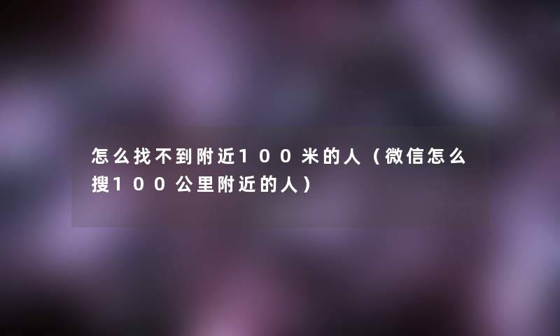 怎么找不到附近100米的人（微信怎么搜100公里附近的人）