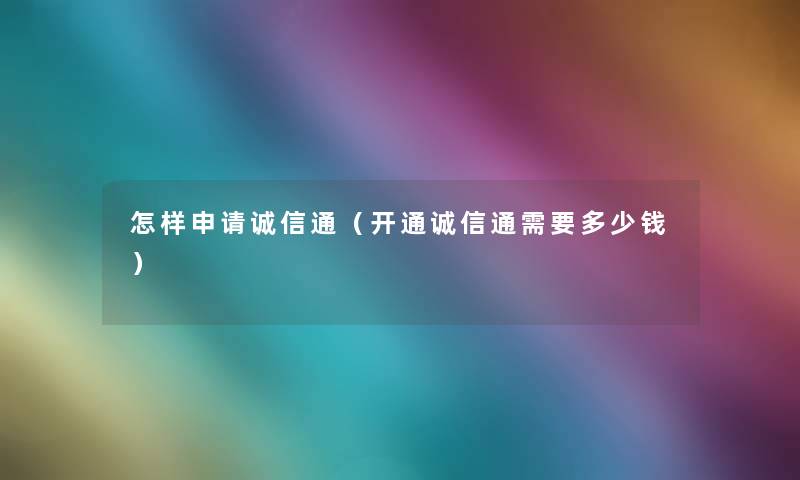 怎样申请诚信通（开通诚信通需要多少钱）