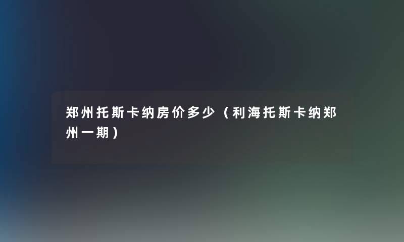 郑州托斯卡纳房价多少（利海托斯卡纳郑州一期）