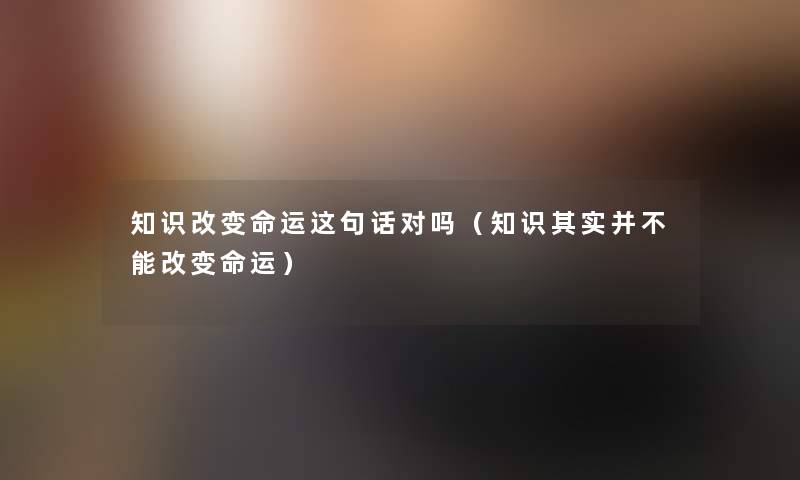 知识改变命运这句话对吗（知识其实并不能改变命运）