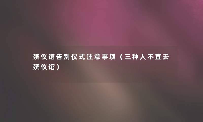 殡仪馆告别仪式注意事项（三种人不宜去殡仪馆）