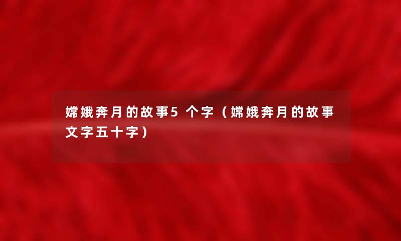 嫦娥奔月的故事5个字（嫦娥奔月的故事文字五十字）