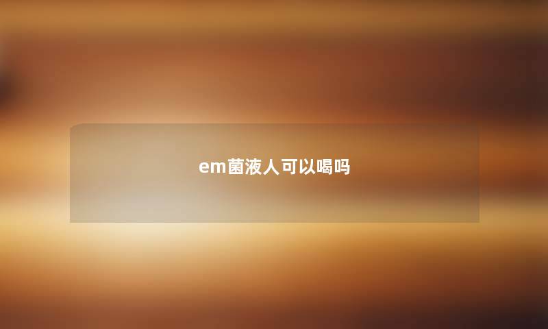 em菌液人可以喝吗