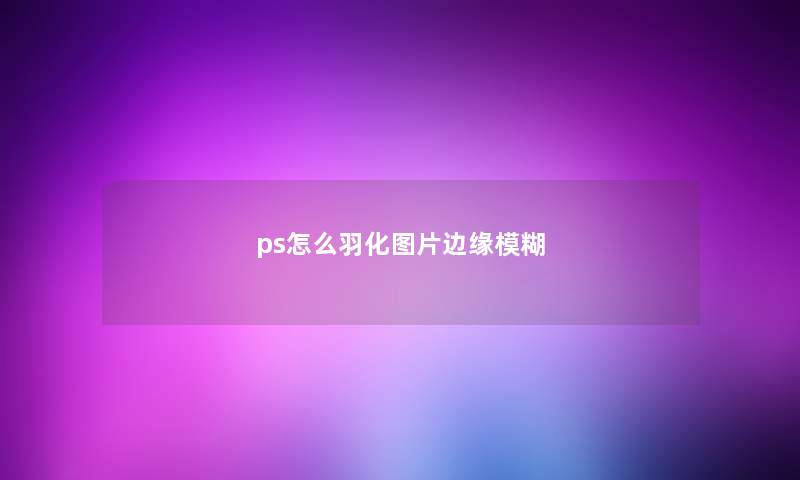 ps怎么羽化图片边缘模糊