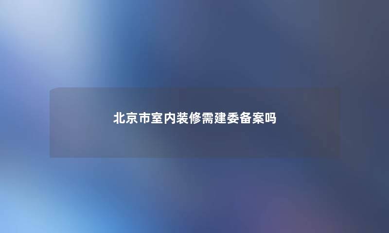 北京市室内装修需建委备案吗