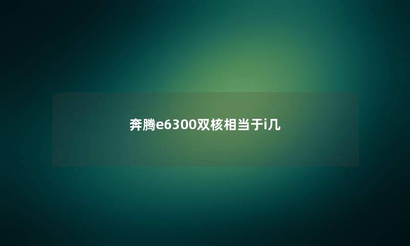 奔腾e6300双核相当于i几