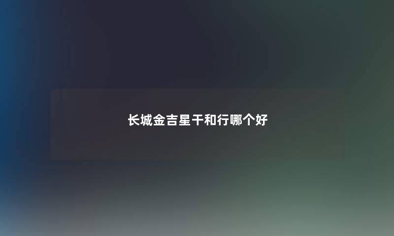 长城金吉星干和行哪个好