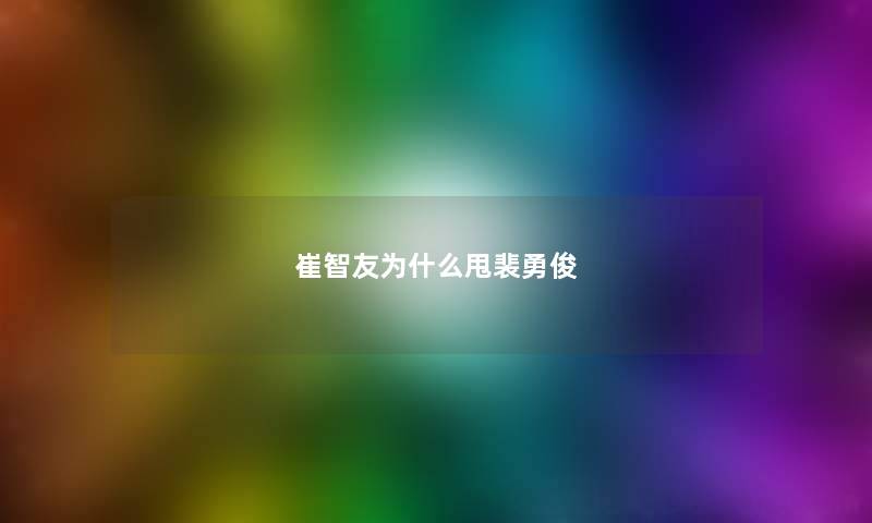 崔智友为什么甩裴勇俊