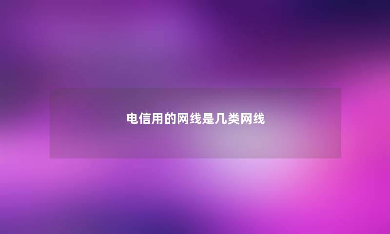 电信用的网线是几类网线